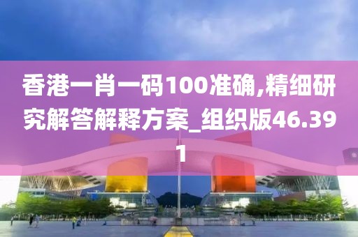 香港一肖一码100准确,精细研究解答解释方案_组织版46.391