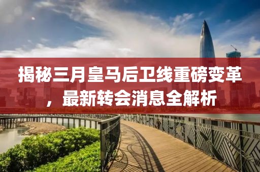 揭秘三月皇马后卫线重磅变革，最新转会消息全解析