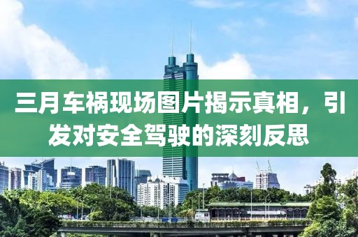 三月车祸现场图片揭示真相，引发对安全驾驶的深刻反思