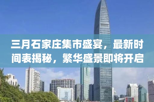 三月石家庄集市盛宴，最新时间表揭秘，繁华盛景即将开启
