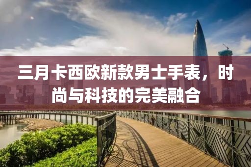 三月卡西欧新款男士手表，时尚与科技的完美融合