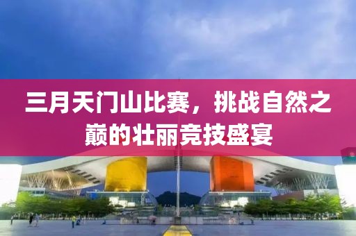 三月天门山比赛，挑战自然之巅的壮丽竞技盛宴