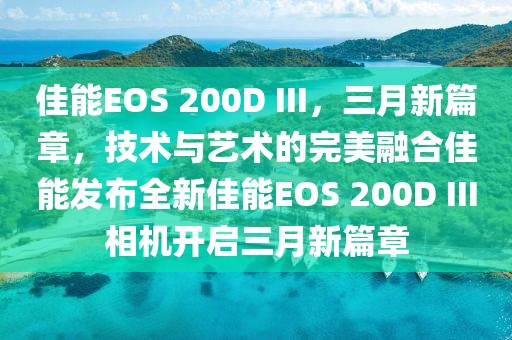 佳能EOS 200D III，三月新篇章，技术与艺术的完美融合佳能发布全新佳能EOS 200D III相机开启三月新篇章