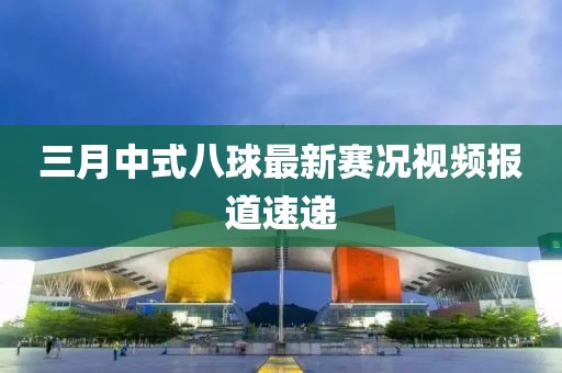 三月中式八球最新赛况视频报道速递