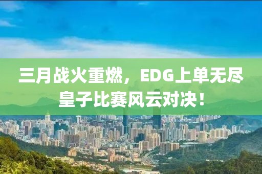 三月战火重燃，EDG上单无尽皇子比赛风云对决！