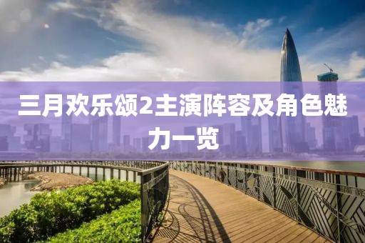 三月欢乐颂2主演阵容及角色魅力一览