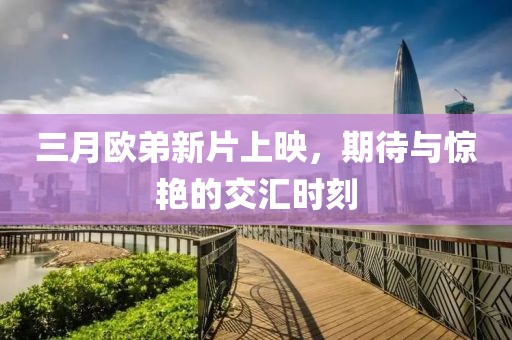 三月欧弟新片上映，期待与惊艳的交汇时刻