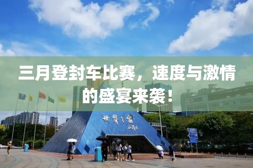 三月登封车比赛，速度与激情的盛宴来袭！