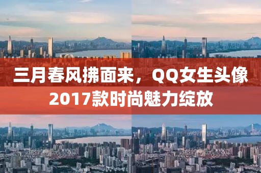 三月春风拂面来，QQ女生头像2017款时尚魅力绽放