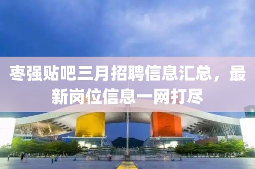 枣强贴吧三月招聘信息汇总，最新岗位信息一网打尽
