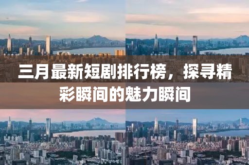 三月最新短剧排行榜，探寻精彩瞬间的魅力瞬间