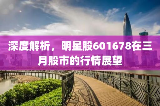 深度解析，明星股601678在三月股市的行情展望