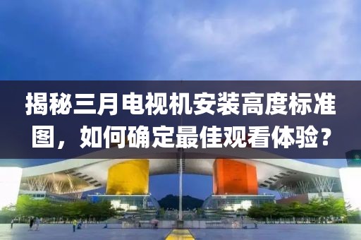 揭秘三月电视机安装高度标准图，如何确定最佳观看体验？
