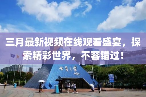 三月最新视频在线观看盛宴，探索精彩世界，不容错过！