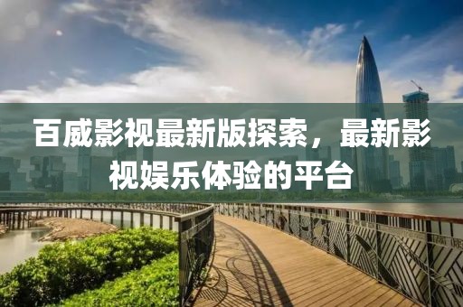 百威影视最新版探索，最新影视娱乐体验的平台