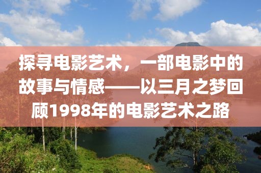 探寻电影艺术，一部电影中的故事与情感——以三月之梦回顾1998年的电影艺术之路