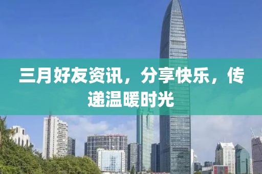 三月好友资讯，分享快乐，传递温暖时光