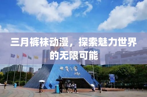 三月裤袜动漫，探索魅力世界的无限可能