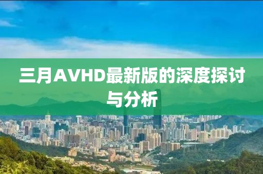 三月AVHD最新版的深度探讨与分析