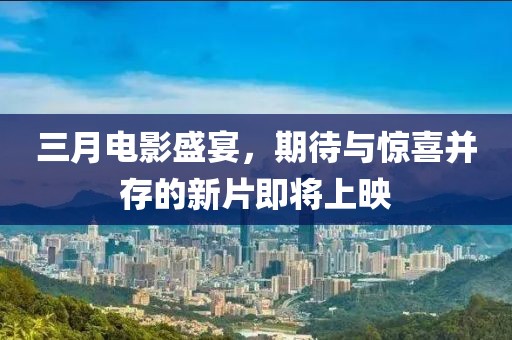 三月电影盛宴，期待与惊喜并存的新片即将上映