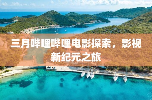 三月哔哩哔哩电影探索，影视新纪元之旅