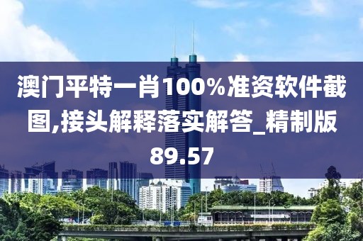 澳门平特一肖100%准资软件截图,接头解释落实解答_精制版89.57