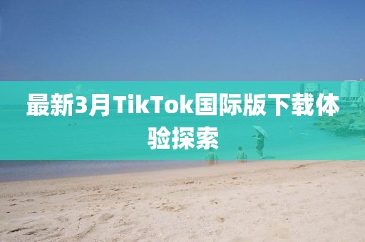 最新3月TikTok国际版下载体验探索