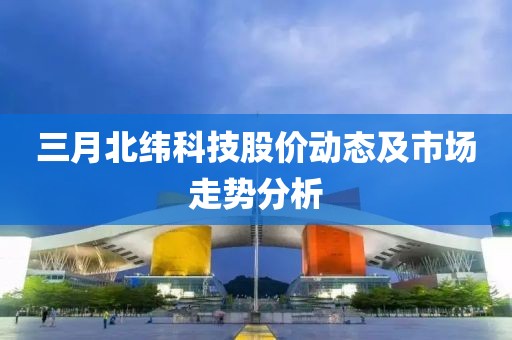 三月北纬科技股价动态及市场走势分析