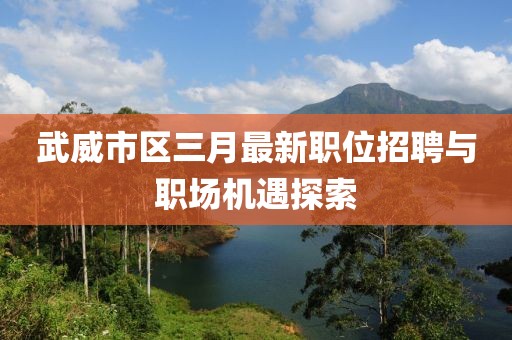 武威市区三月最新职位招聘与职场机遇探索