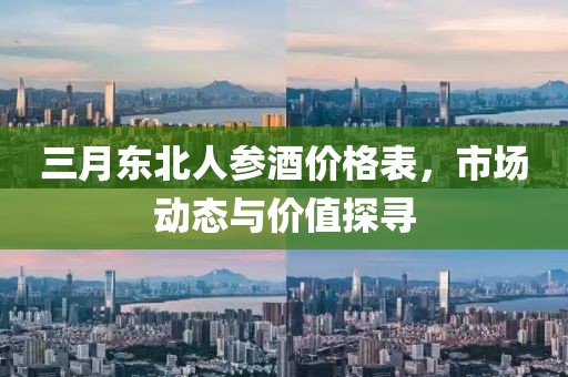 三月东北人参酒价格表，市场动态与价值探寻