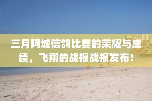 三月阿城信鸽比赛的荣耀与成绩，飞翔的战报战报发布！