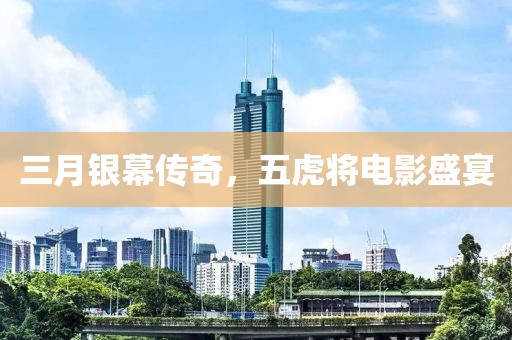 三月银幕传奇，五虎将电影盛宴