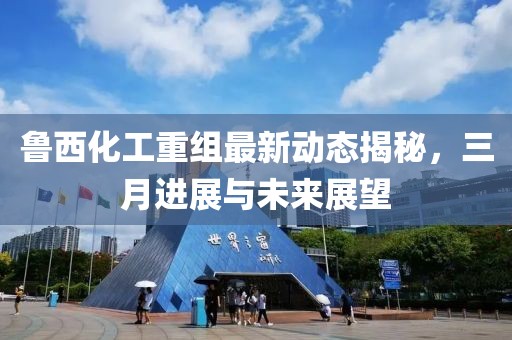 鲁西化工重组最新动态揭秘，三月进展与未来展望
