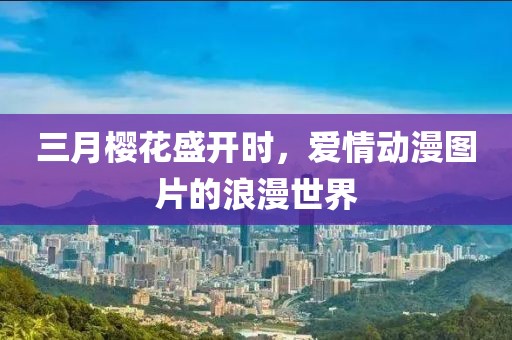 三月樱花盛开时，爱情动漫图片的浪漫世界
