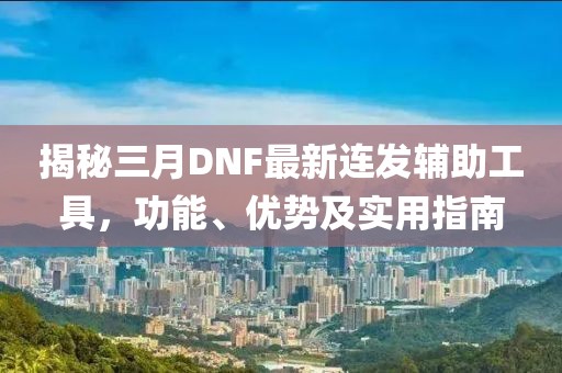 揭秘三月DNF最新连发辅助工具，功能、优势及实用指南