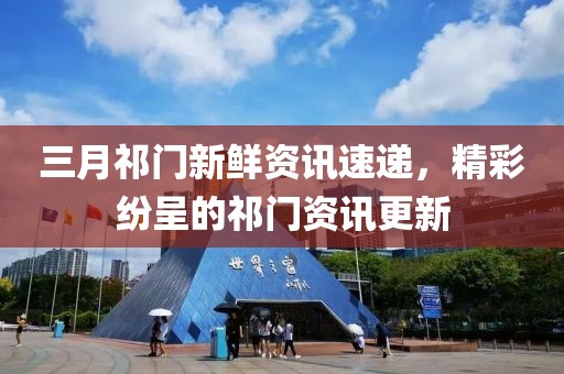 三月祁门新鲜资讯速递，精彩纷呈的祁门资讯更新