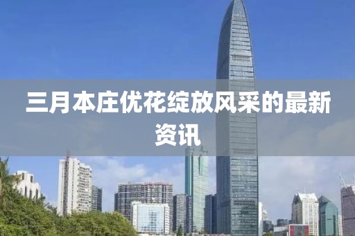 三月本庄优花绽放风采的最新资讯