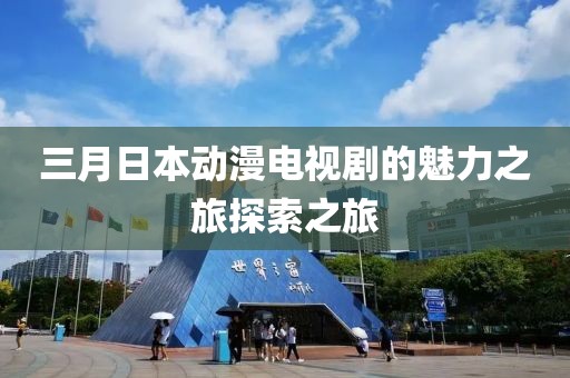 三月日本动漫电视剧的魅力之旅探索之旅