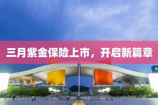 三月紫金保险上市，开启新篇章