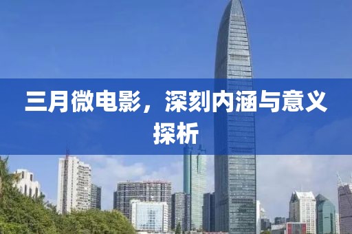 三月微电影，深刻内涵与意义探析