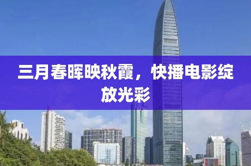 三月春晖映秋霞，快播电影绽放光彩