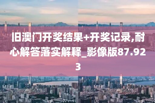 旧澳门开奖结果+开奖记录,耐心解答落实解释_影像版87.923
