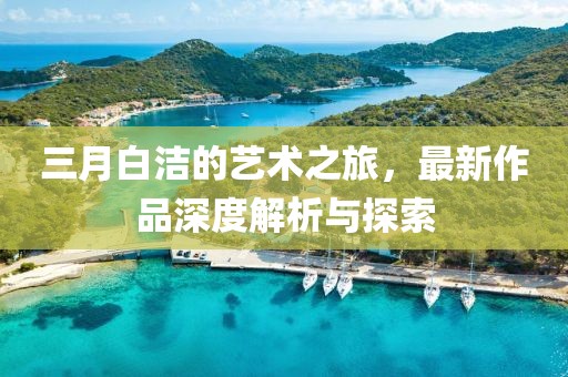 三月白洁的艺术之旅，最新作品深度解析与探索