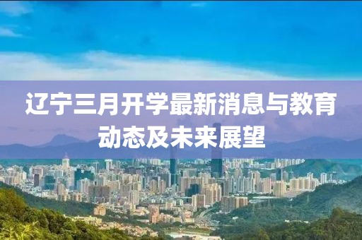 辽宁三月开学最新消息与教育动态及未来展望