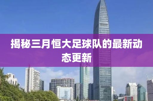 揭秘三月恒大足球队的最新动态更新