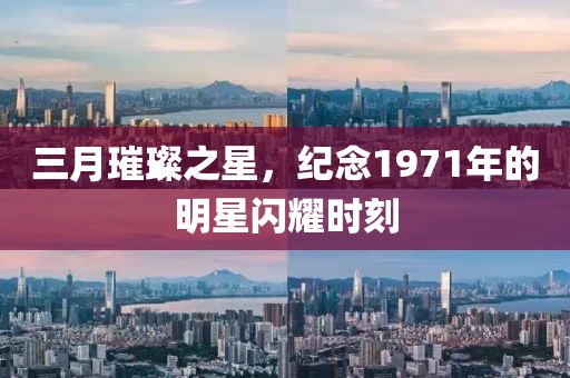 三月璀璨之星，纪念1971年的明星闪耀时刻