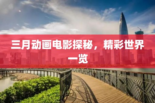 三月动画电影探秘，精彩世界一览