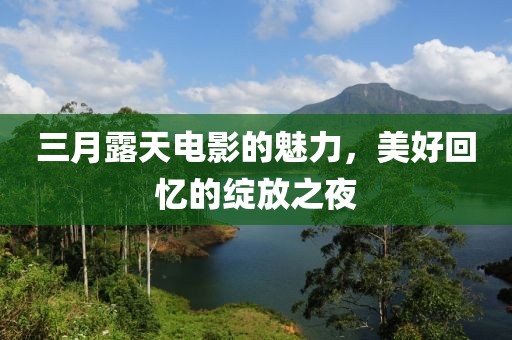 三月露天电影的魅力，美好回忆的绽放之夜
