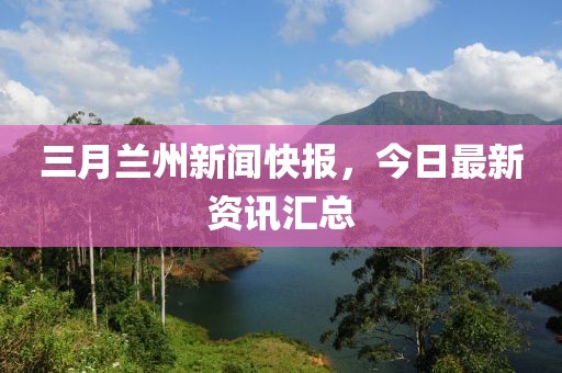 三月兰州新闻快报，今日最新资讯汇总
