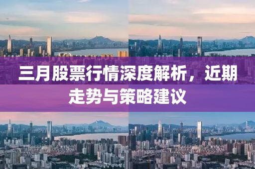 三月股票行情深度解析，近期走势与策略建议